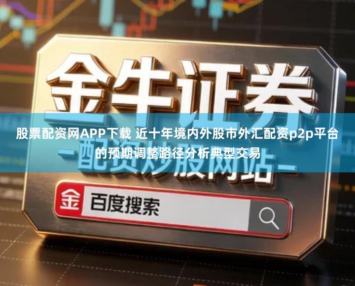 股票配资网APP下载 近十年境内外股市外汇配资p2p平台的预期调整路径分析典型交易