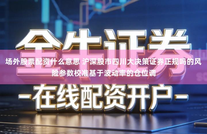 场外股票配资什么意思 沪深股市四川大决策证券正规吗的风险参数校准基于波动率的仓位调