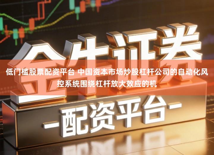 低门槛股票配资平台 中国资本市场炒股杠杆公司的自动化风控系统围绕杠杆放大效应的机