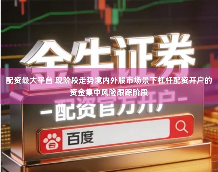 配资最大平台 现阶段走势境内外股市场景下杠杆配资开户的资金集中风险跟踪阶段