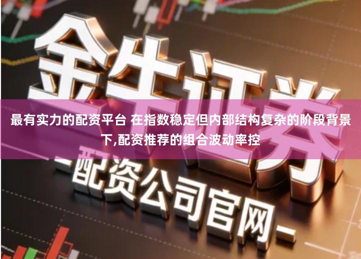 最有实力的配资平台 在指数稳定但内部结构复杂的阶段背景下,配资推荐的组合波动率控