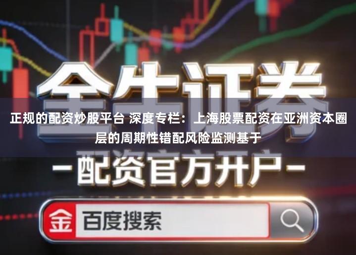 正规的配资炒股平台 深度专栏:上海股票配资在亚洲资本圈层的周期性错配风险监测基于