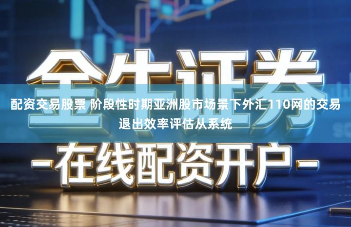 配资交易股票 阶段性时期亚洲股市场景下外汇110网的交易退出效率评估从系统