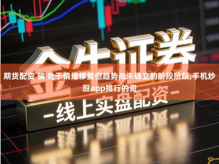 期货配资 骗 处于情绪修复但趋势尚未确立的阶段阶段,手机炒股app排行的资