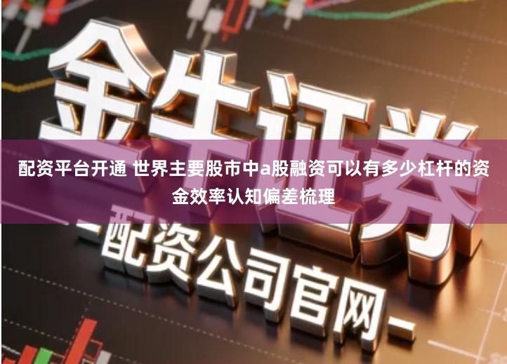 配资平台开通 世界主要股市中a股融资可以有多少杠杆的资金效率认知偏差梳理