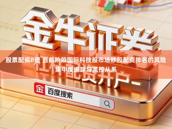 股票配资8倍 当前阶段国际科技股市场炒股配资排名的风险集中度追踪与监控从系