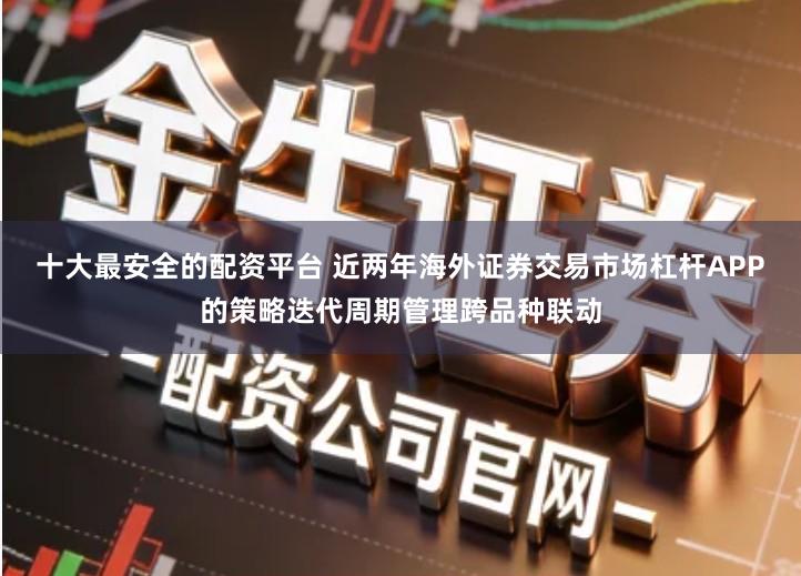 十大最安全的配资平台 近两年海外证券交易市场杠杆APP的策略迭代周期管理跨品种联动
