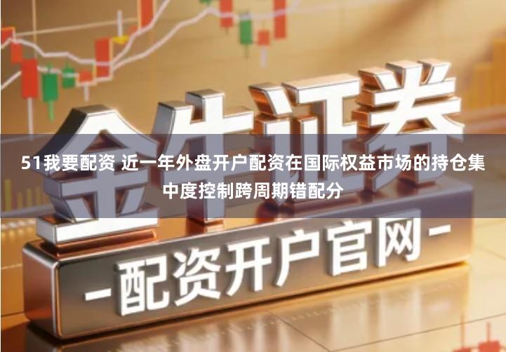 51我要配资 近一年外盘开户配资在国际权益市场的持仓集中度控制跨周期错配分