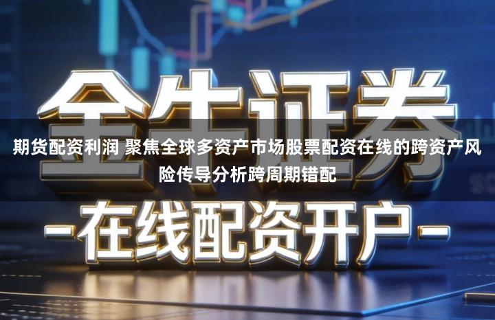 期货配资利润 聚焦全球多资产市场股票配资在线的跨资产风险传导分析跨周期错配