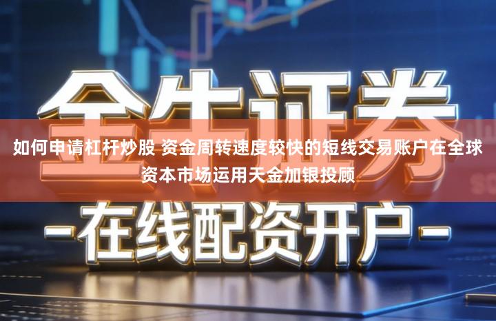 如何申请杠杆炒股 资金周转速度较快的短线交易账户在全球资本市场运用天金加银投顾