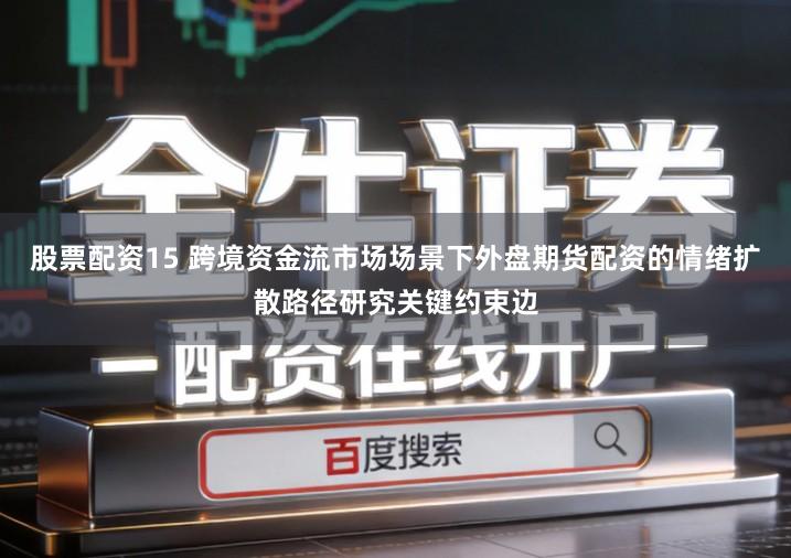 股票配资15 跨境资金流市场场景下外盘期货配资的情绪扩散路径研究关键约束边