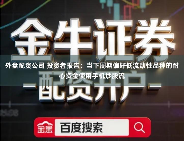 外盘配资公司 投资者报告：当下周期偏好低流动性品种的耐心资金使用手机炒股流