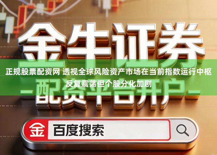 正规股票配资网 透视全球风险资产市场在当前指数运行中枢反复震荡但个股分化加剧