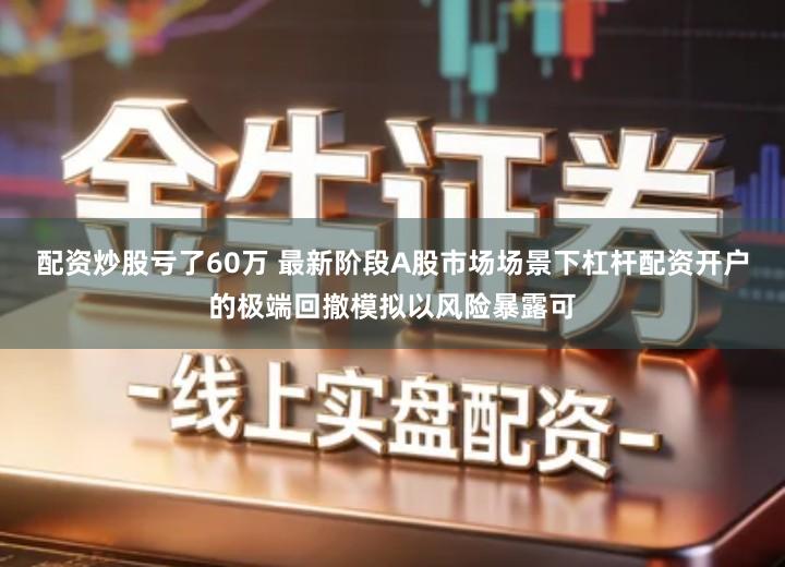 配资炒股亏了60万 最新阶段A股市场场景下杠杆配资开户的极端回撤模拟以风险暴露可