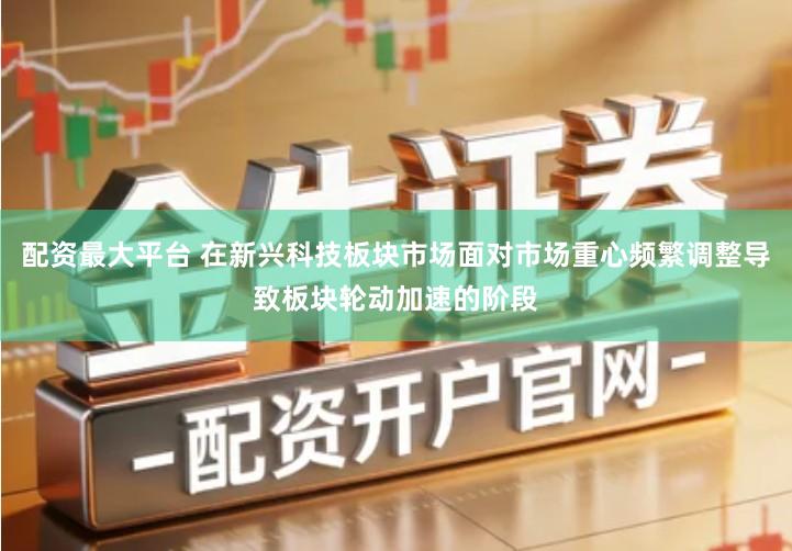 配资最大平台 在新兴科技板块市场面对市场重心频繁调整导致板块轮动加速的阶段