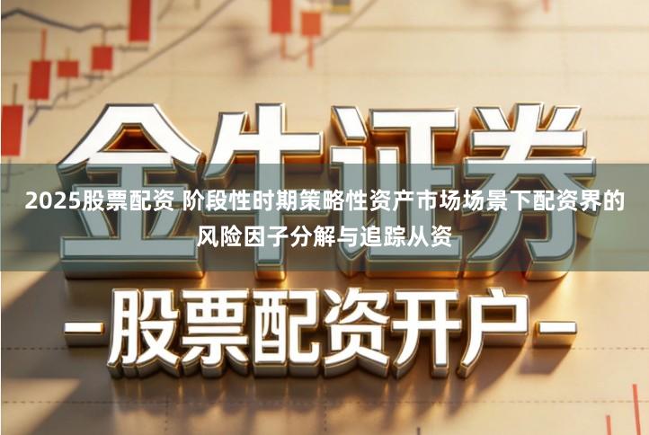 2025股票配资 阶段性时期策略性资产市场场景下配资界的风险因子分解与追踪从资