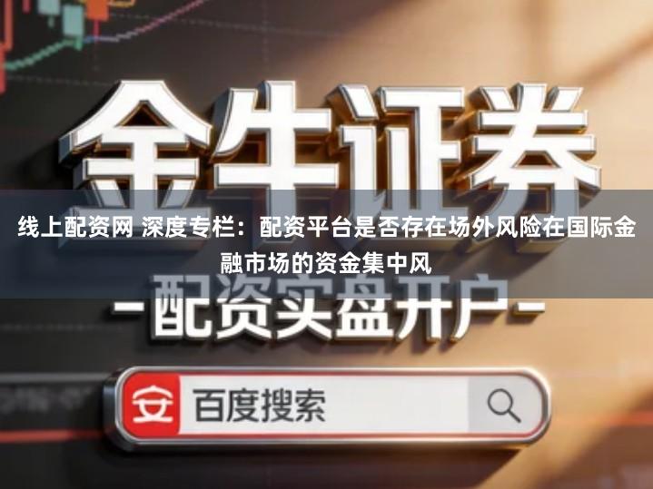 线上配资网 深度专栏：配资平台是否存在场外风险在国际金融市场的资金集中风