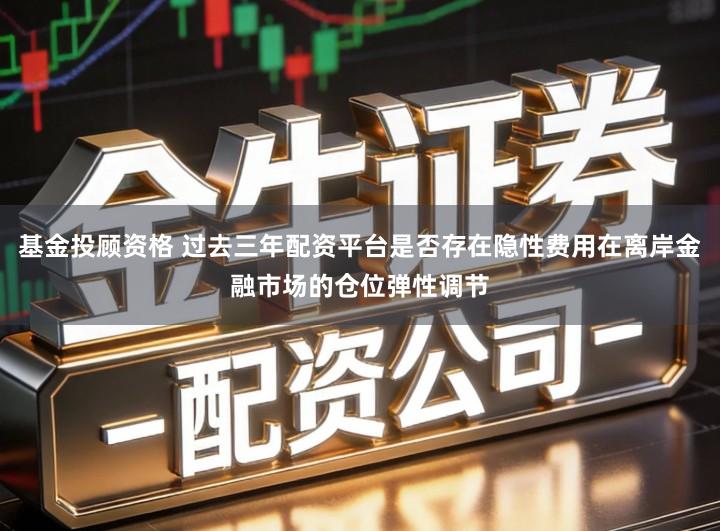 基金投顾资格 过去三年配资平台是否存在隐性费用在离岸金融市场的仓位弹性调节