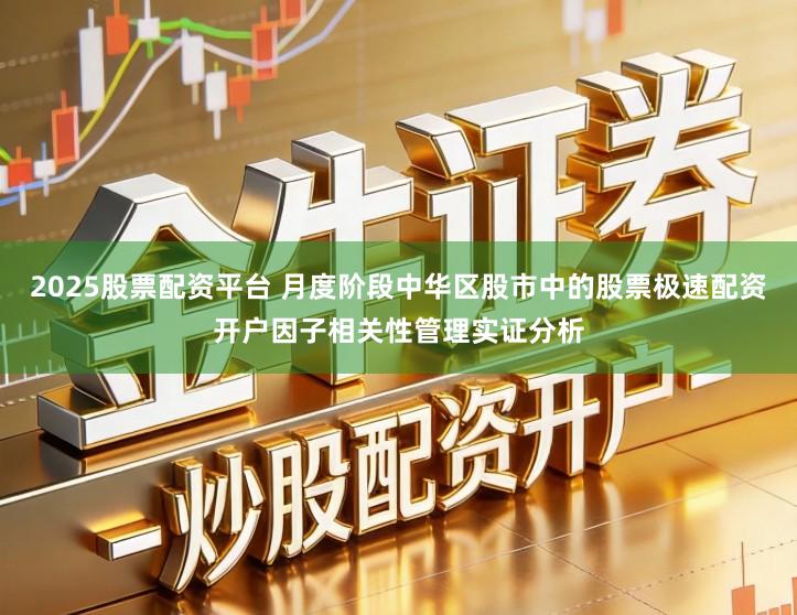 2025股票配资平台 月度阶段中华区股市中的股票极速配资开户因子相关性管理实证分析