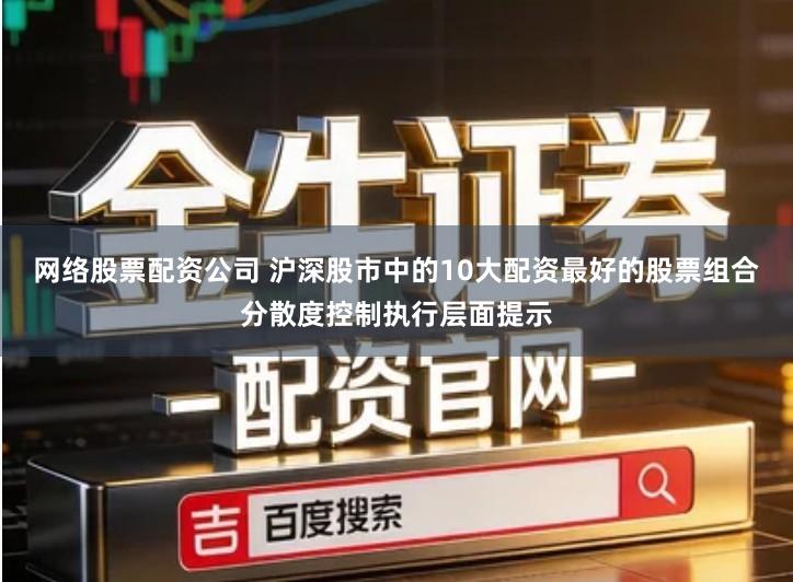 网络股票配资公司 沪深股市中的10大配资最好的股票组合分散度控制执行层面提示