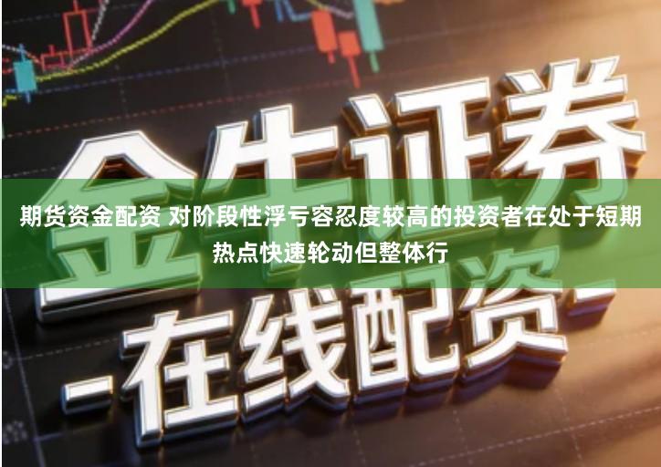 期货资金配资 对阶段性浮亏容忍度较高的投资者在处于短期热点快速轮动但整体行