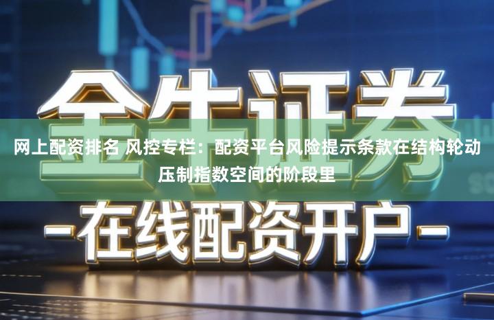 网上配资排名 风控专栏:配资平台风险提示条款在结构轮动压制指数空间的阶段里