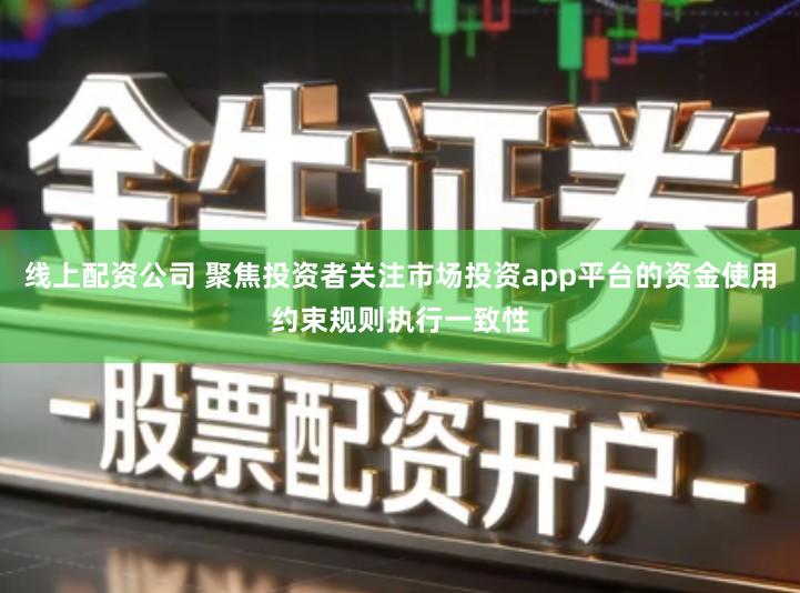 线上配资公司 聚焦投资者关注市场投资app平台的资金使用约束规则执行一致性