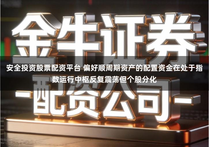 安全投资股票配资平台 偏好顺周期资产的配置资金在处于指数运行中枢反复震荡但个股分化