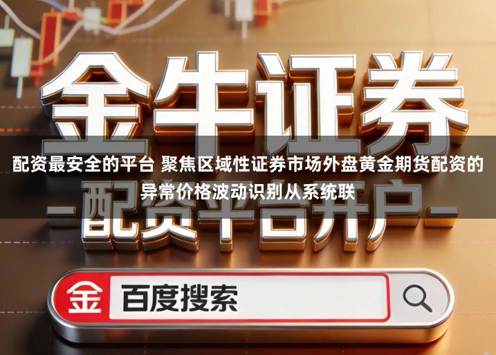 配资最安全的平台 聚焦区域性证券市场外盘黄金期货配资的异常价格波动识别从系统联