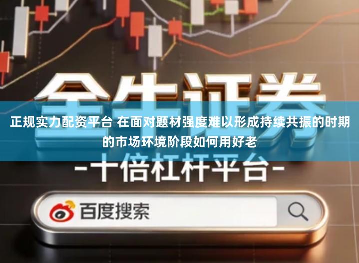 正规实力配资平台 在面对题材强度难以形成持续共振的时期的市场环境阶段如何用好老