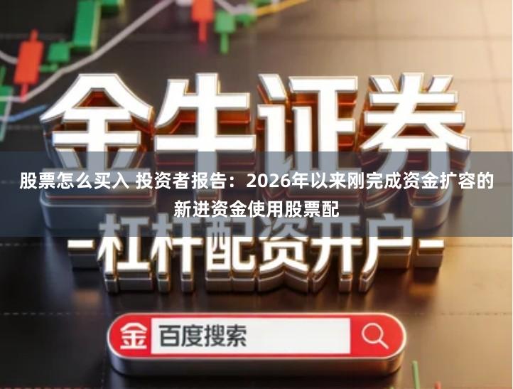股票怎么买入 投资者报告:2026年以来刚完成资金扩容的新进资金使用股票配