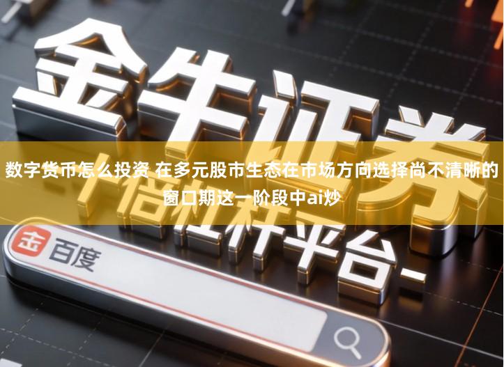 数字货币怎么投资 在多元股市生态在市场方向选择尚不清晰的窗口期这一阶段中ai炒