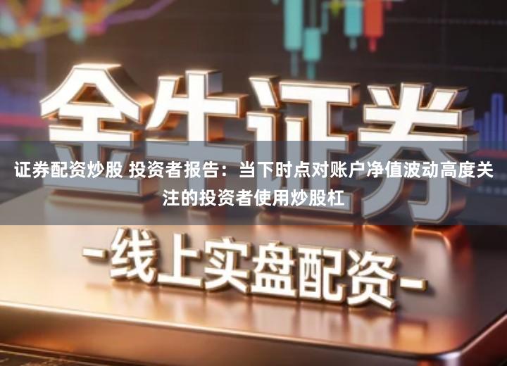 证券配资炒股 投资者报告：当下时点对账户净值波动高度关注的投资者使用炒股杠