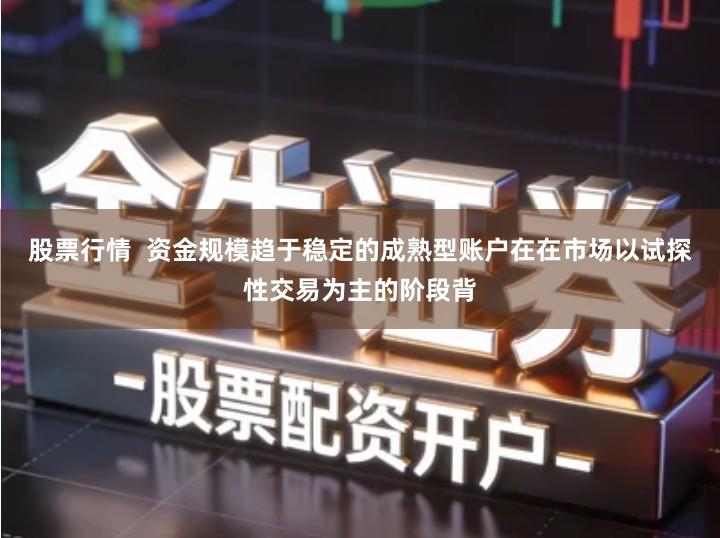 股票行情  资金规模趋于稳定的成熟型账户在在市场以试探性交易为主的阶段背