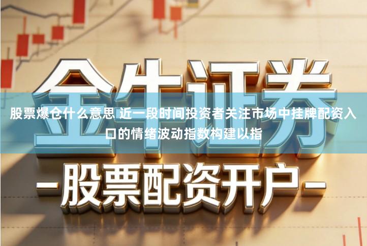 股票爆仓什么意思 近一段时间投资者关注市场中挂牌配资入口的情绪波动指数构建以指