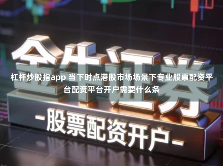 杠杆炒股指app 当下时点港股市场场景下专业股票配资平台配资平台开户需要什么条