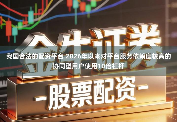 我国合法的配资平台 2026年以来对平台服务依赖度较高的协同型用户使用10倍杠杆