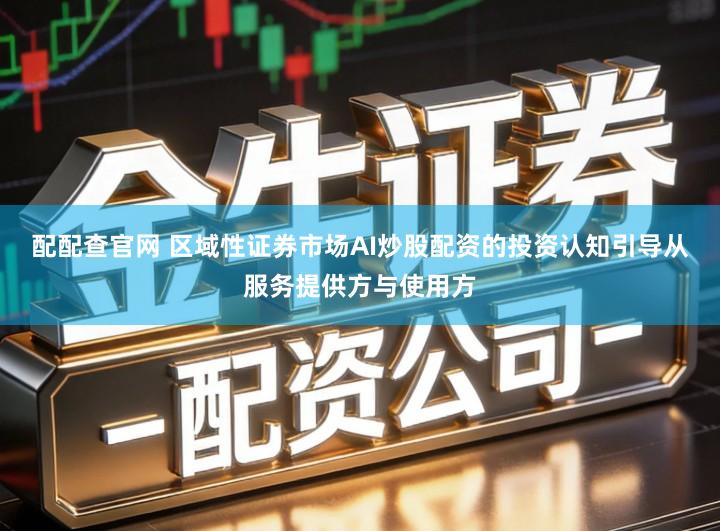 配配查官网 区域性证券市场AI炒股配资的投资认知引导从服务提供方与使用方