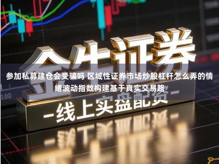 参加私募建仓会受骗吗 区域性证券市场炒股杠杆怎么弄的情绪波动指数构建基于真实交易路