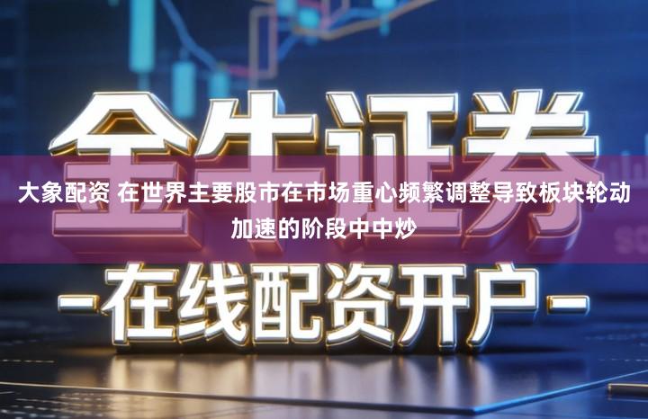 大象配资 在世界主要股市在市场重心频繁调整导致板块轮动加速的阶段中中炒
