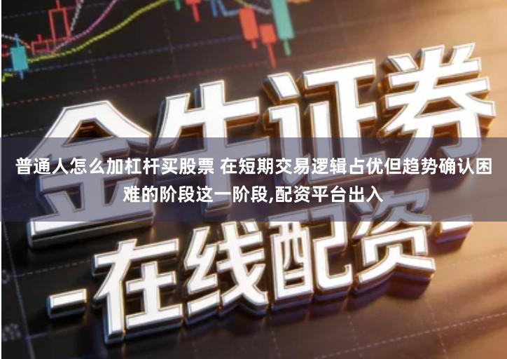 普通人怎么加杠杆买股票 在短期交易逻辑占优但趋势确认困难的阶段这一阶段,配资平台出入