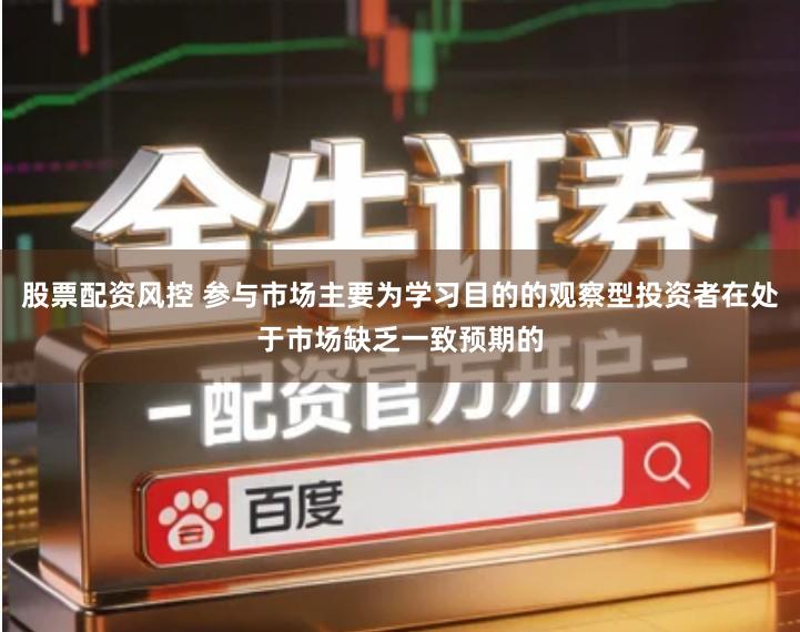 股票配资风控 参与市场主要为学习目的的观察型投资者在处于市场缺乏一致预期的