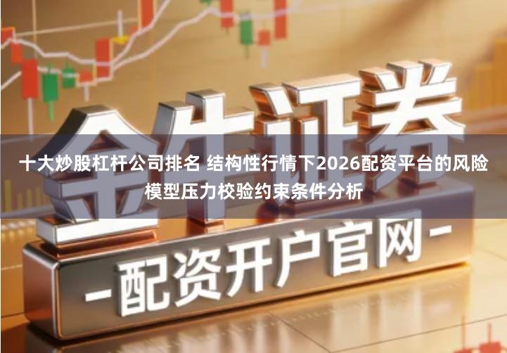 十大炒股杠杆公司排名 结构性行情下2026配资平台的风险模型压力校验约束条件分析