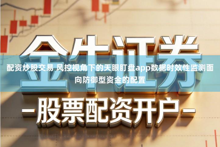 配资炒股交易 风控视角下的天眼盯盘app数据时效性监测面向防御型资金的配置