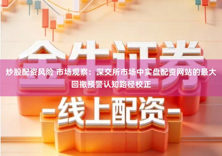 炒股配资风险 市场观察：深交所市场中实盘配资网站的最大回撤预警认知路径校正