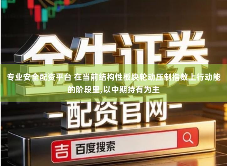 专业安全配资平台 在当前结构性板块轮动压制指数上行动能的阶段里,以中期持有为主