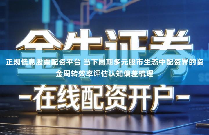 正规低息股票配资平台 当下周期多元股市生态中配资界的资金周转效率评估认知偏差梳理