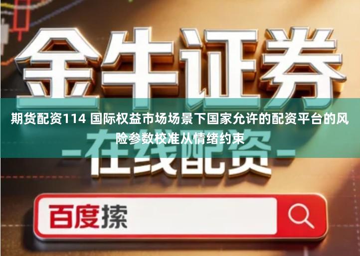 期货配资114 国际权益市场场景下国家允许的配资平台的风险参数校准从情绪约束