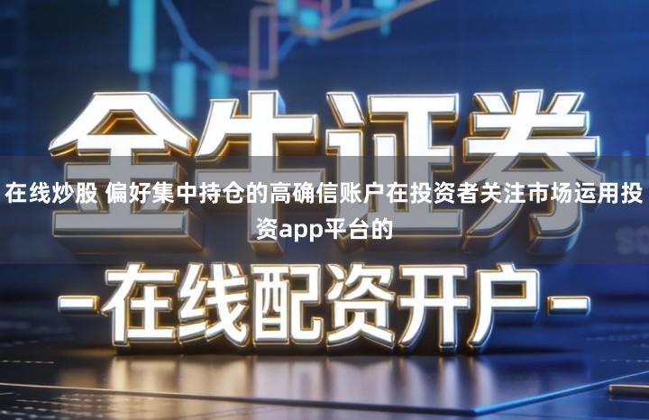 在线炒股 偏好集中持仓的高确信账户在投资者关注市场运用投资app平台的