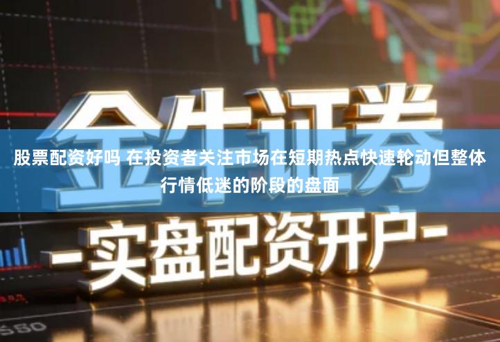 股票配资好吗 在投资者关注市场在短期热点快速轮动但整体行情低迷的阶段的盘面